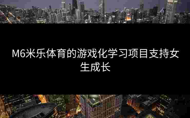 M6米乐体育的游戏化学习项目支持女生成长