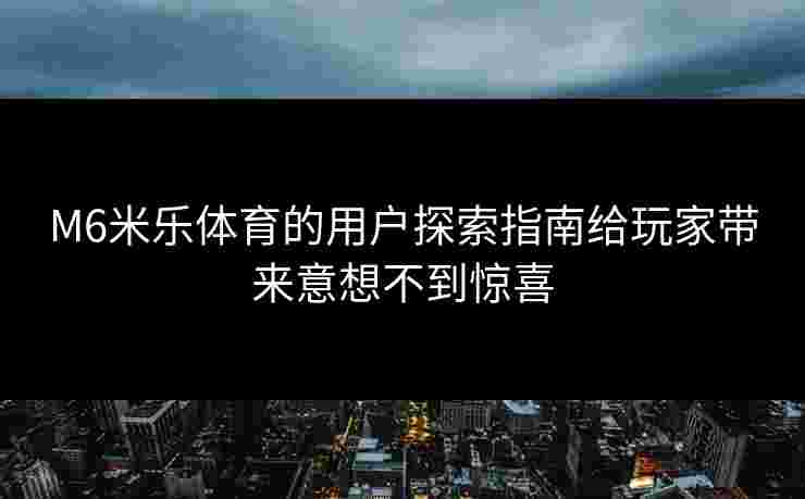 M6米乐体育的用户探索指南给玩家带来意想不到惊喜