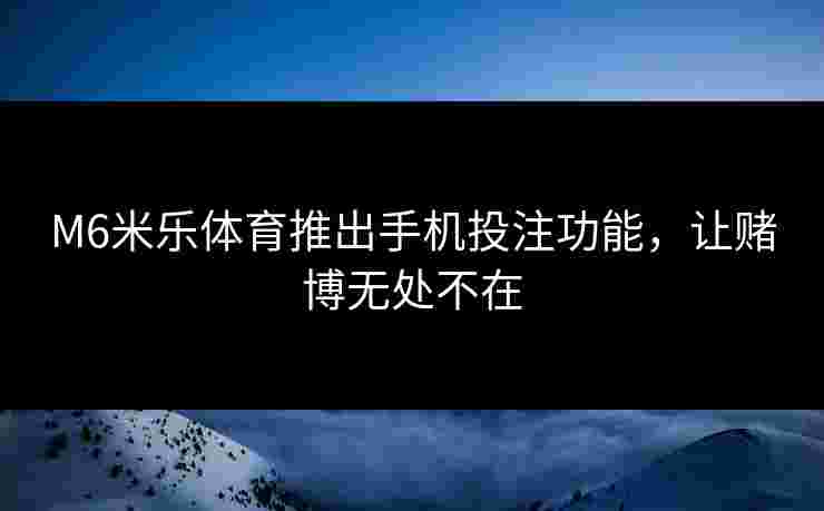 M6米乐体育推出手机投注功能，让赌博无处不在