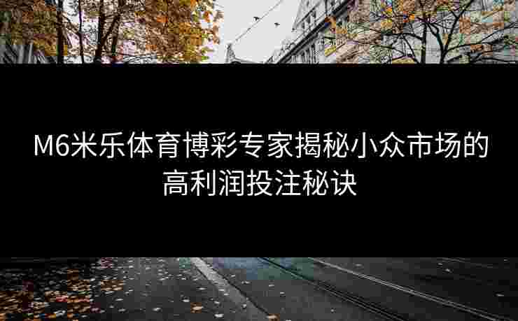 M6米乐体育博彩专家揭秘小众市场的高利润投注秘诀