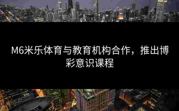 M6米乐体育与教育机构合作，推出博彩意识课程