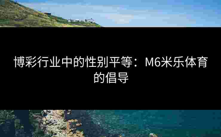 博彩行业中的性别平等：M6米乐体育的倡导