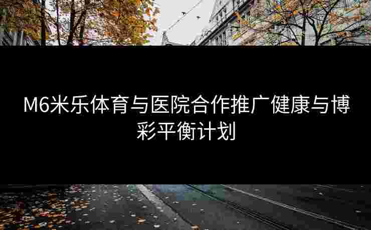 M6米乐体育与医院合作推广健康与博彩平衡计划