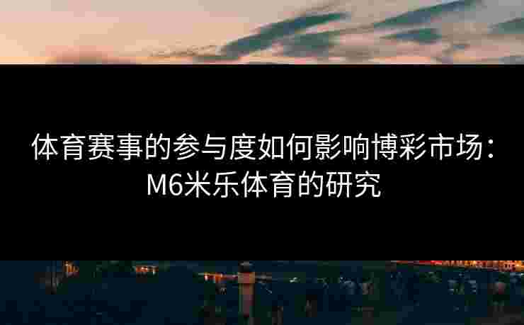 体育赛事的参与度如何影响博彩市场：M6米乐体育的研究