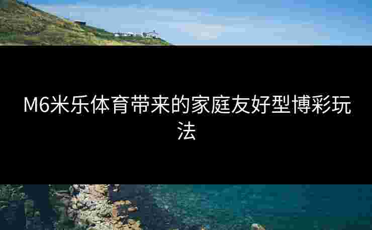 M6米乐体育带来的家庭友好型博彩玩法