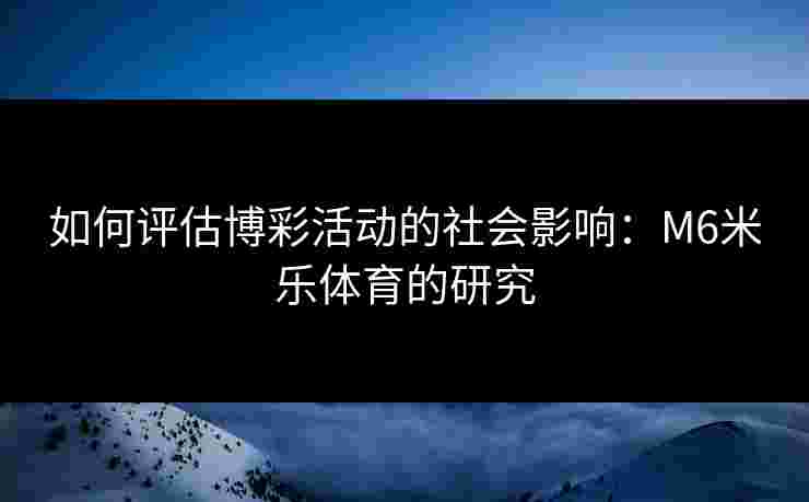 如何评估博彩活动的社会影响：M6米乐体育的研究
