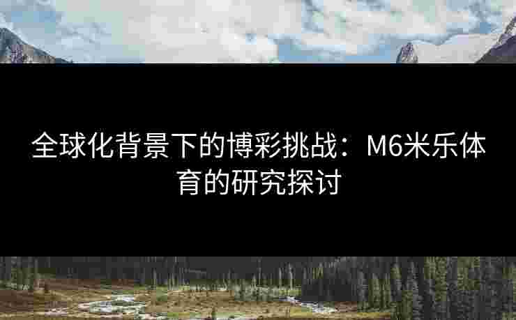 全球化背景下的博彩挑战：M6米乐体育的研究探讨