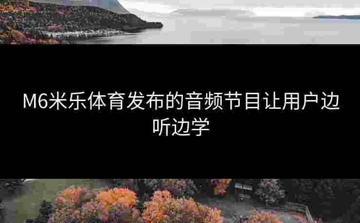 M6米乐体育发布的音频节目让用户边听边学