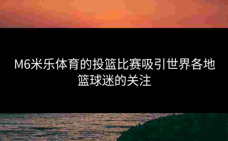 M6米乐体育的投篮比赛吸引世界各地篮球迷的关注