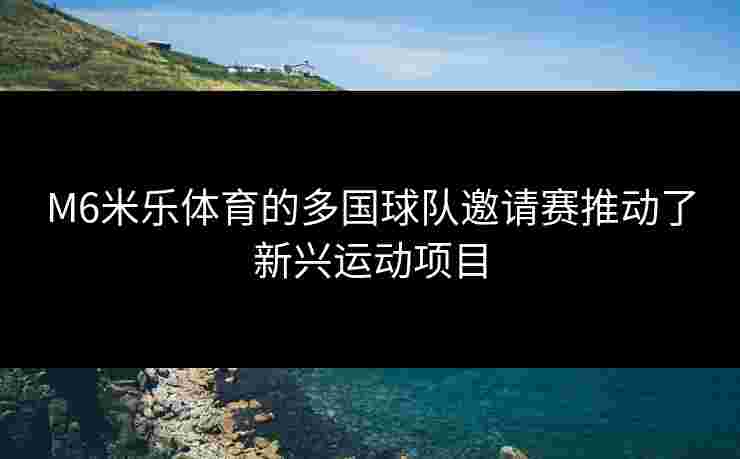 M6米乐体育的多国球队邀请赛推动了新兴运动项目