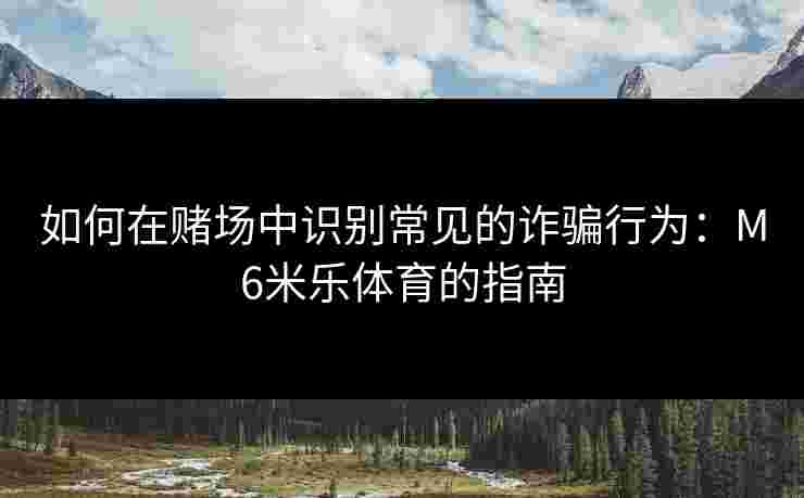 如何在赌场中识别常见的诈骗行为：M6米乐体育的指南