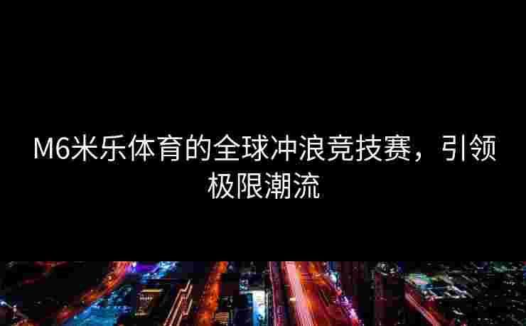 M6米乐体育的全球冲浪竞技赛，引领极限潮流
