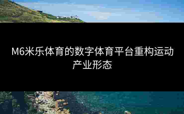 M6米乐体育的数字体育平台重构运动产业形态