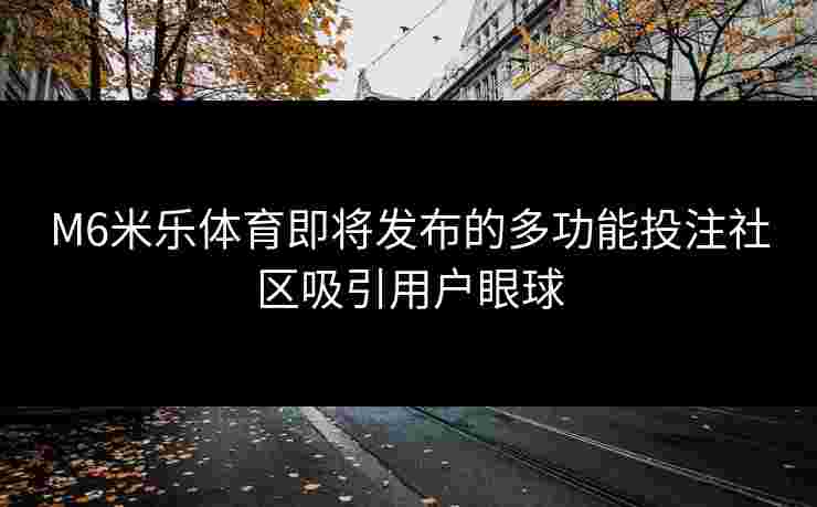 M6米乐体育即将发布的多功能投注社区吸引用户眼球