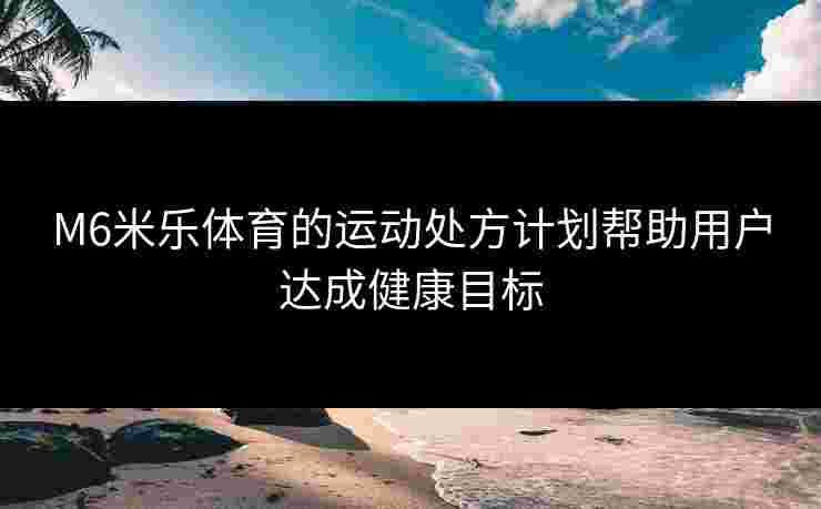 M6米乐体育的运动处方计划帮助用户达成健康目标