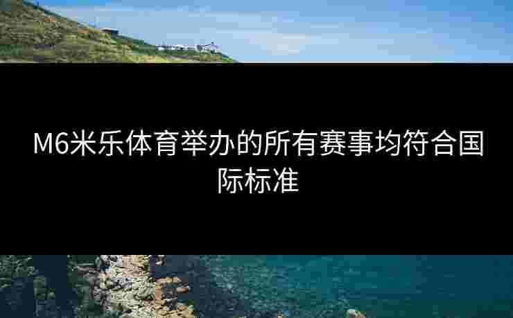 M6米乐体育举办的所有赛事均符合国际标准