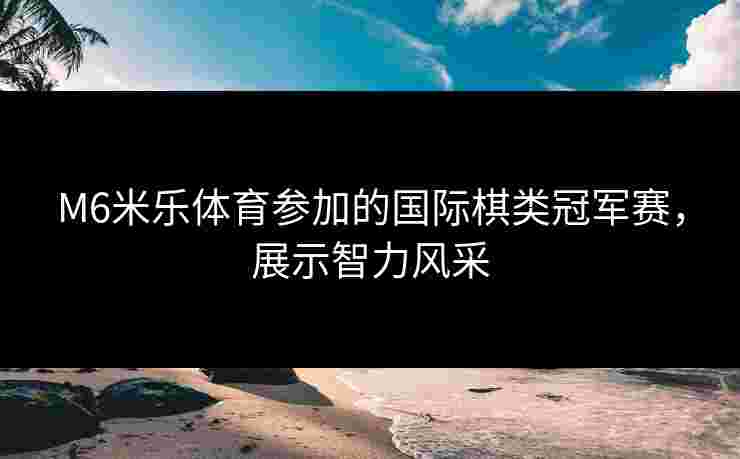 M6米乐体育参加的国际棋类冠军赛，展示智力风采