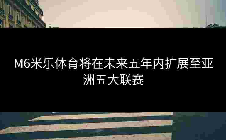 M6米乐体育将在未来五年内扩展至亚洲五大联赛