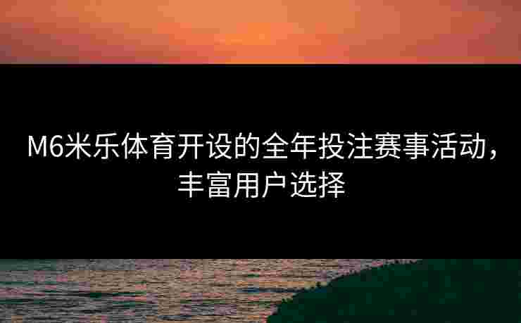 M6米乐体育开设的全年投注赛事活动，丰富用户选择