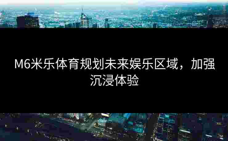 M6米乐体育规划未来娱乐区域，加强沉浸体验