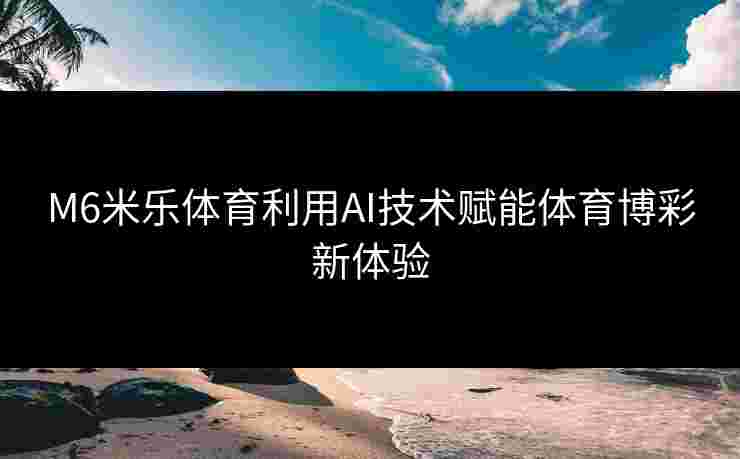 M6米乐体育利用AI技术赋能体育博彩新体验