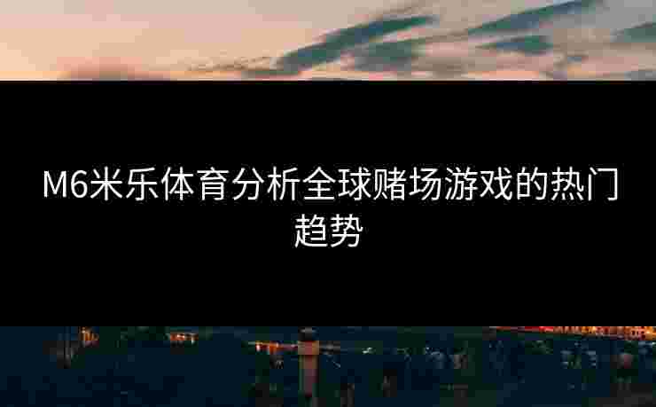 M6米乐体育分析全球赌场游戏的热门趋势