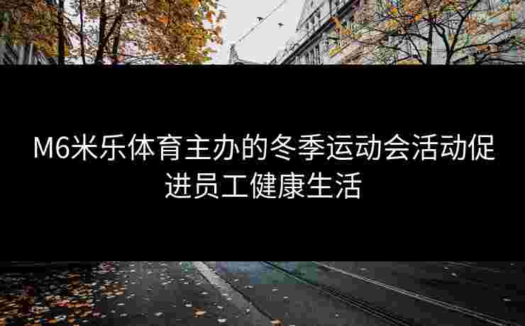 M6米乐体育主办的冬季运动会活动促进员工健康生活