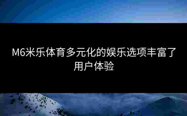 M6米乐体育多元化的娱乐选项丰富了用户体验