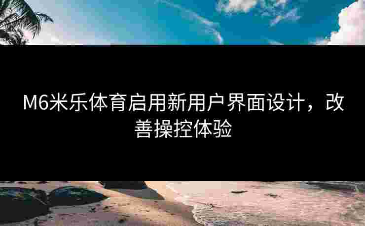 M6米乐体育启用新用户界面设计，改善操控体验