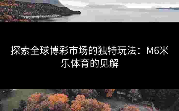 探索全球博彩市场的独特玩法：M6米乐体育的见解