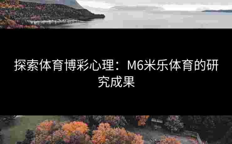 探索体育博彩心理：M6米乐体育的研究成果
