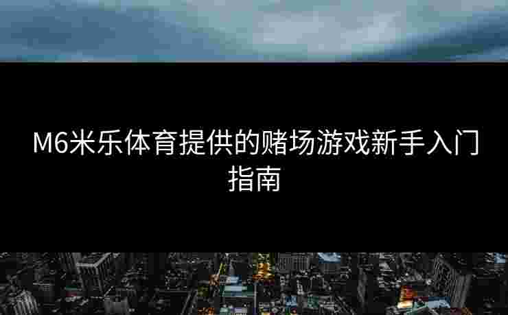M6米乐体育提供的赌场游戏新手入门指南