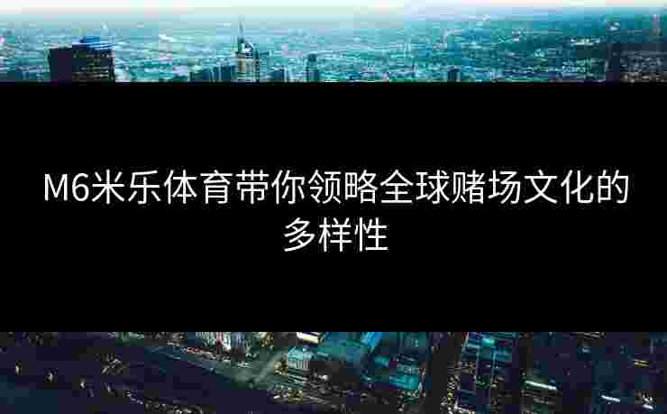 M6米乐体育带你领略全球赌场文化的多样性