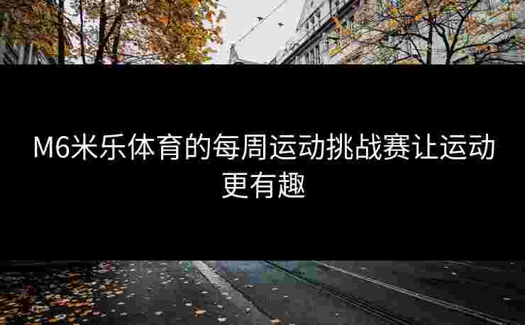 M6米乐体育的每周运动挑战赛让运动更有趣