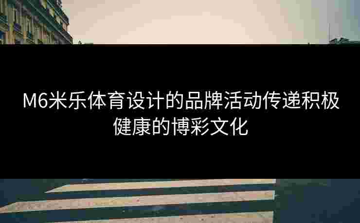 M6米乐体育设计的品牌活动传递积极健康的博彩文化