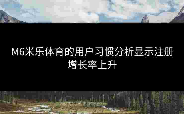 M6米乐体育的用户习惯分析显示注册增长率上升