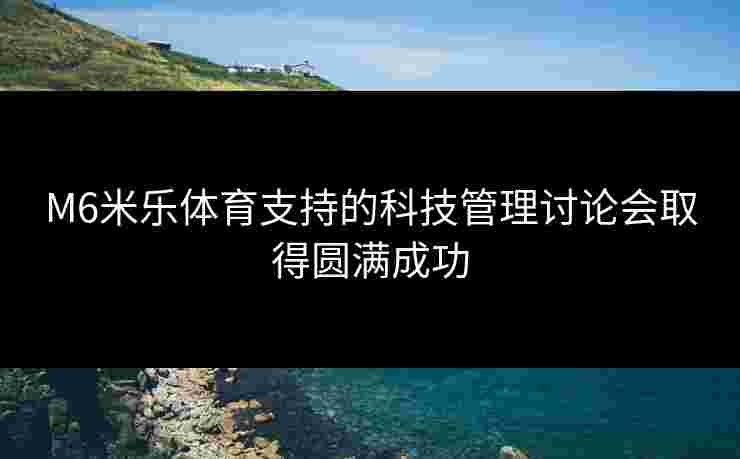 M6米乐体育支持的科技管理讨论会取得圆满成功