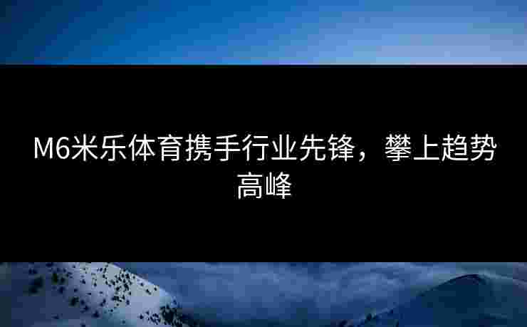 M6米乐体育携手行业先锋，攀上趋势高峰