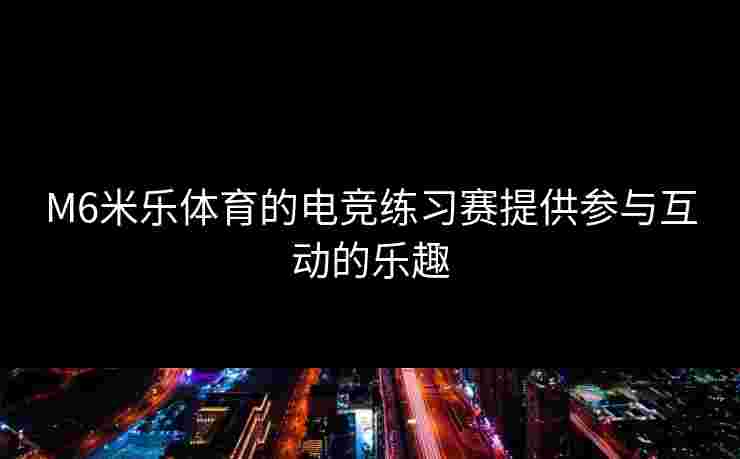 M6米乐体育的电竞练习赛提供参与互动的乐趣