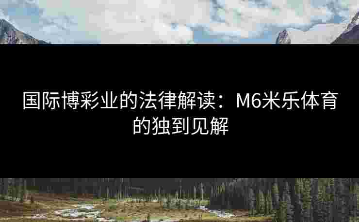 国际博彩业的法律解读：M6米乐体育的独到见解
