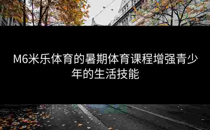 M6米乐体育的暑期体育课程增强青少年的生活技能