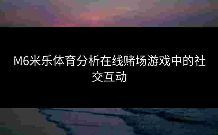 M6米乐体育分析在线赌场游戏中的社交互动