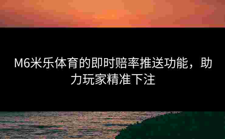 M6米乐体育的即时赔率推送功能，助力玩家精准下注