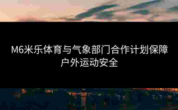 M6米乐体育与气象部门合作计划保障户外运动安全