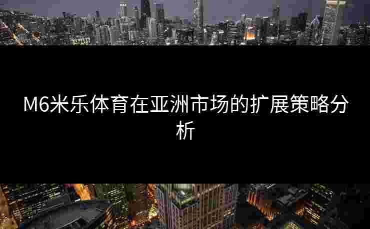 M6米乐体育在亚洲市场的扩展策略分析
