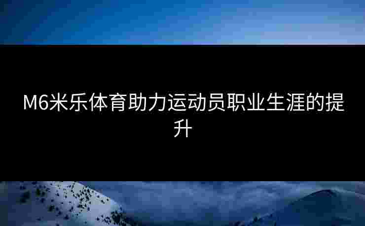 M6米乐体育助力运动员职业生涯的提升