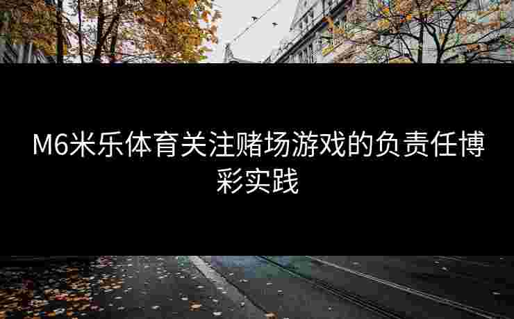 M6米乐体育关注赌场游戏的负责任博彩实践