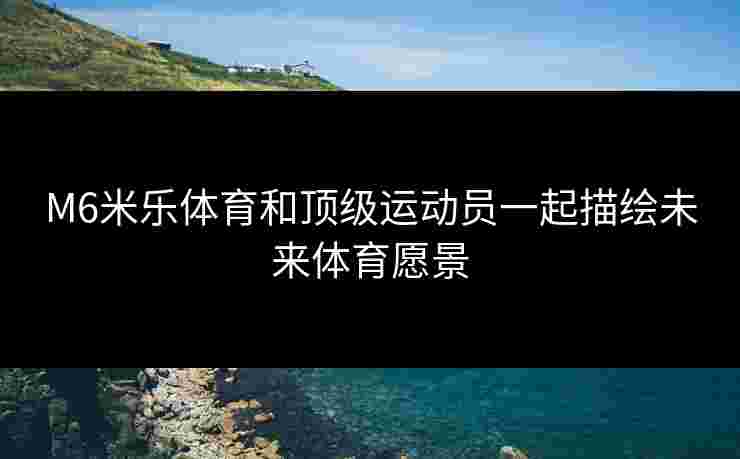 M6米乐体育和顶级运动员一起描绘未来体育愿景