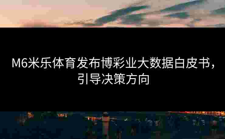 M6米乐体育发布博彩业大数据白皮书，引导决策方向