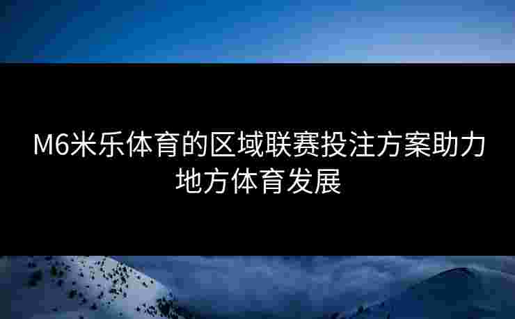 M6米乐体育的区域联赛投注方案助力地方体育发展